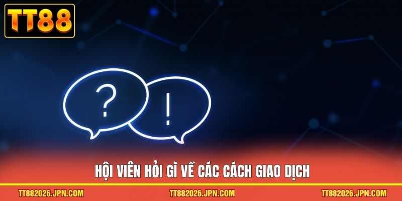 Hội viên hỏi gì về các cách giao dịch